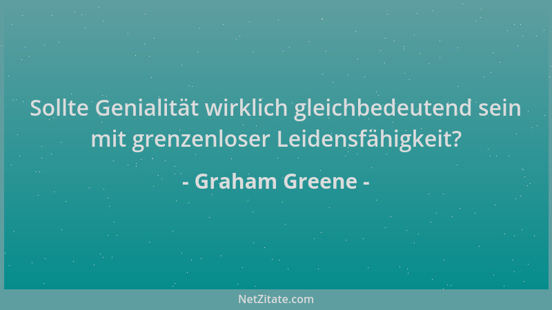 Graham Greene - Sollte Genialität wirklich gleichbedeutend sein mit grenzenloser Leidensfähigkeit?...