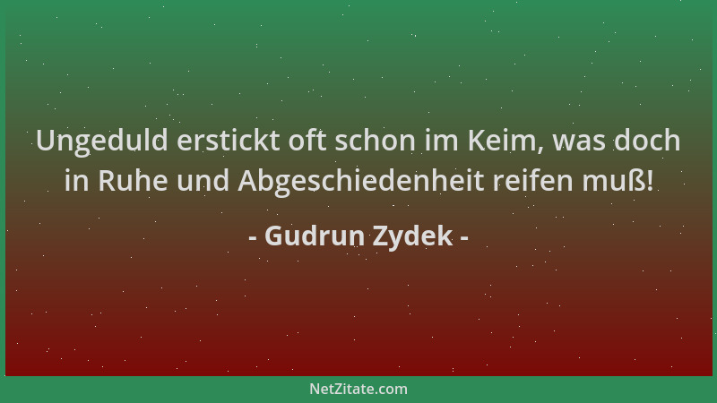 Gudrun Zydek - Ungeduld erstickt oft schon im Keim, was doch in Ruhe und Abgeschiedenheit reifen muß!...