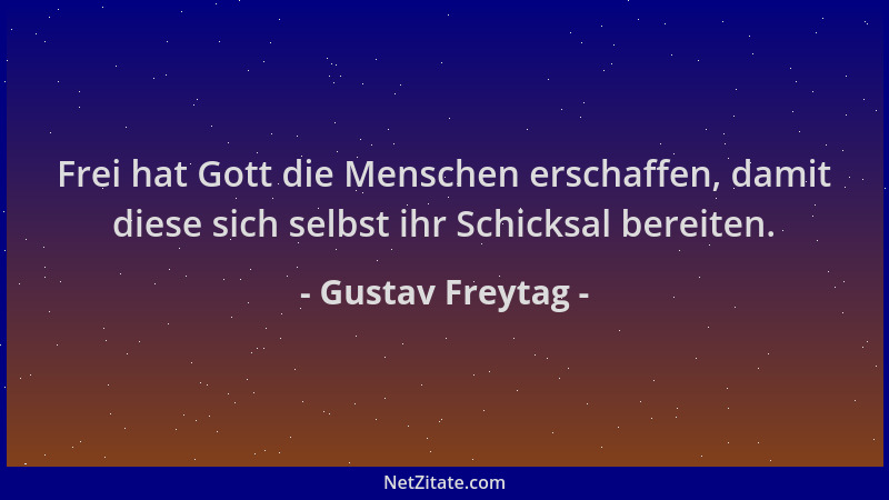 Gustav Freytag - Frei hat Gott die Menschen erschaffen, damit diese sich selbst ihr Schicksal bereiten....