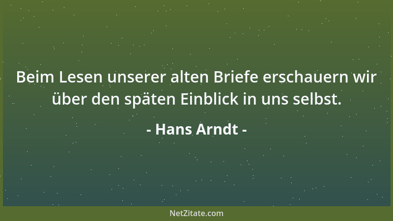 Hans Arndt - Beim Lesen unserer alten Briefe erschauern wir über den späten Einblick in uns selbst....