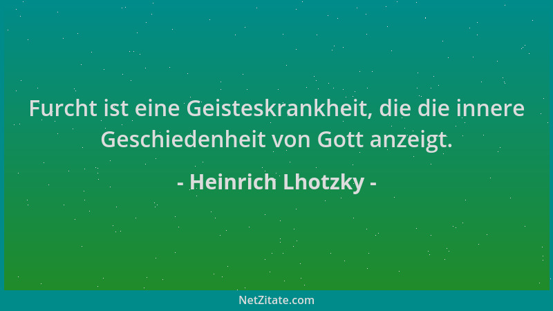 Heinrich Lhotzky - Furcht ist eine Geisteskrankheit, die die innere Geschiedenheit von Gott anzeigt....