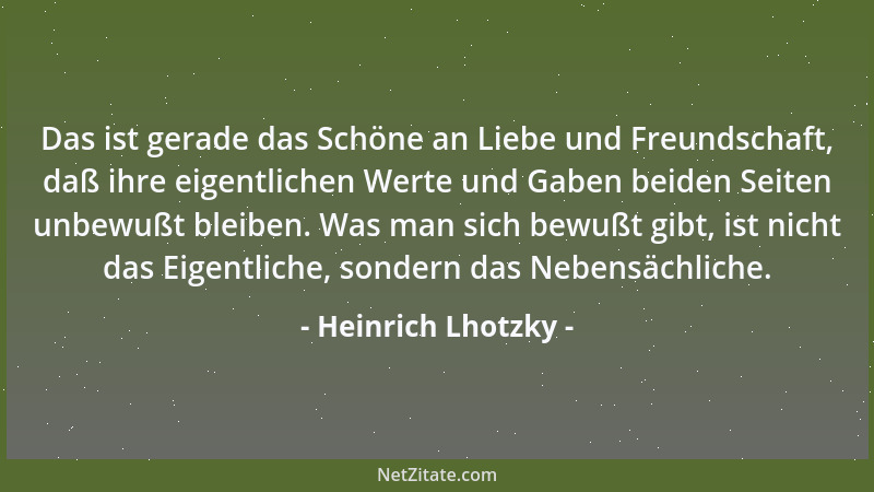 Heinrich Lhotzky - Das ist gerade das Schöne an Liebe und Freundschaft, daß ihre eigentlichen Werte und Gaben beiden Seiten...