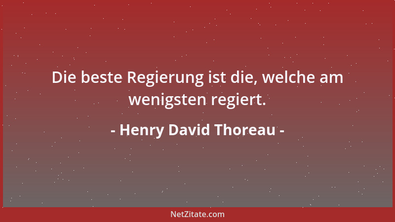 Henry David Thoreau - Die beste Regierung ist die, welche am wenigsten regiert....