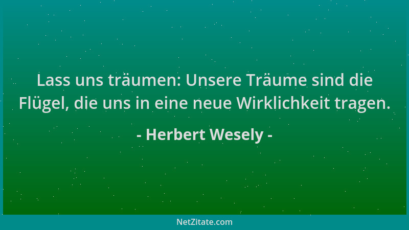 Herbert Wesely - Lass uns träumen: Unsere Träume sind die Flügel, die uns in eine neue Wirklichkeit tragen....