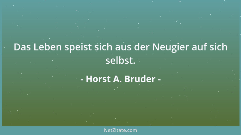 Horst A. Bruder - Das Leben speist sich aus der Neugier auf sich selbst....