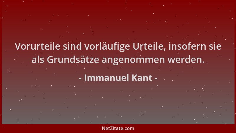 Immanuel Kant - Vorurteile sind vorläufige Urteile, insofern sie als Grundsätze angenommen werden....