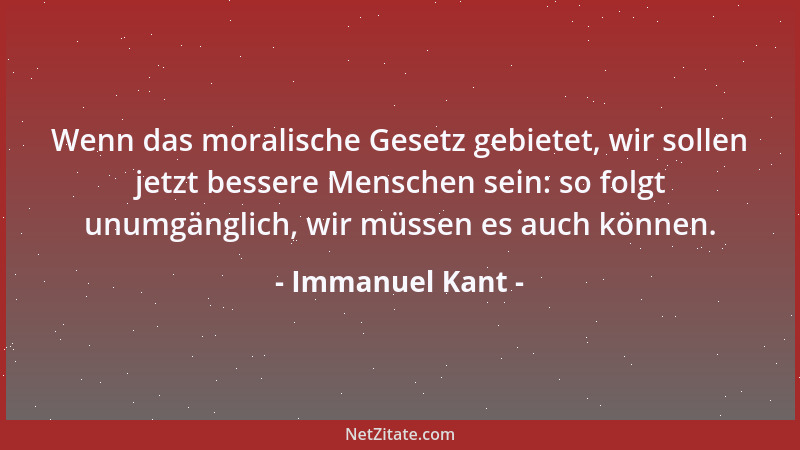 Immanuel Kant - Wenn das moralische Gesetz gebietet, wir sollen jetzt bessere Menschen sein: so folgt unumgänglich, wir müs...