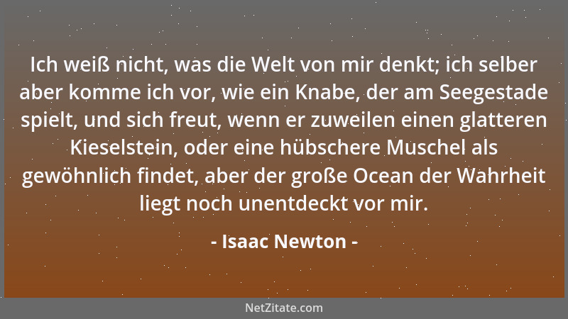 Isaac Newton - Ich weiß nicht, was die Welt von mir denkt; ich selber aber komme ich vor, wie ein Knabe, der am Seegestade...