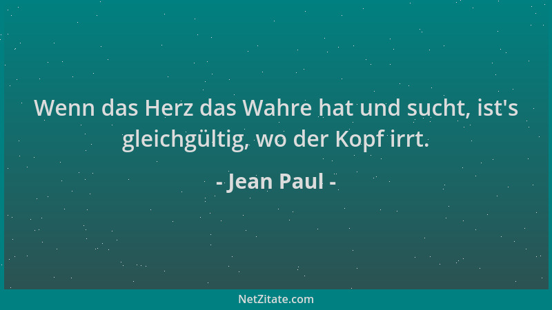Jean Paul - Wenn das Herz das Wahre hat und sucht, ist 's gleichgültig, wo der Kopf irrt....