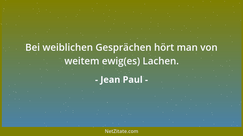 Jean Paul - Bei weiblichen Gesprächen hört man von weitem ewig(es) Lachen....