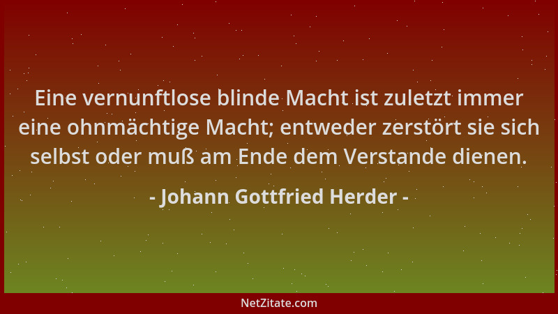 Johann Gottfried Herder - Eine vernunftlose blinde Macht ist zuletzt immer eine ohnmächtige Macht; entweder zerstört sie si...