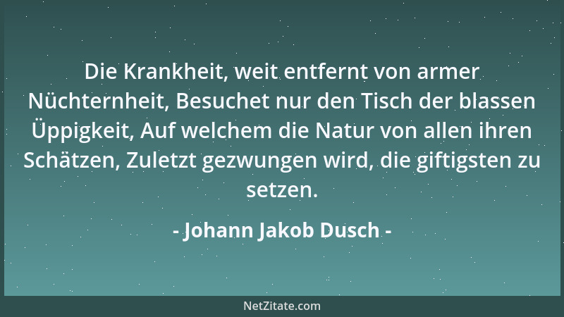 Johann Jakob Dusch - Die Krankheit, weit entfernt von armer Nüchternheit, Besuchet nur den Tisch der blassen Üppigkeit, Auf...