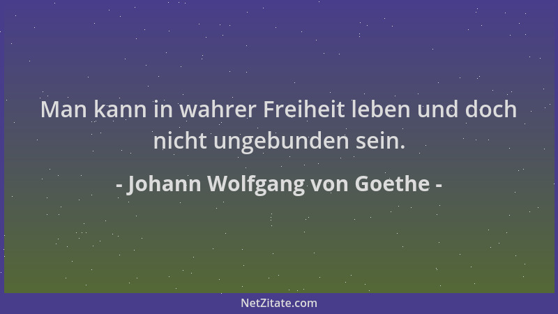 Johann Wolfgang von Goethe - Man kann in wahrer Freiheit leben und doch nicht ungebunden sein....