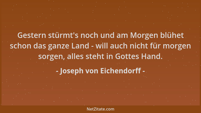 Joseph von Eichendorff - Gestern stürmt 's noch und am Morgen blühet schon das ganze Land - will auch nicht für morgen sorge...