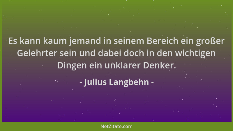 Julius Langbehn - Es kann kaum jemand in seinem Bereich ein großer Gelehrter sein und dabei doch in den wichtigen Dingen ei...