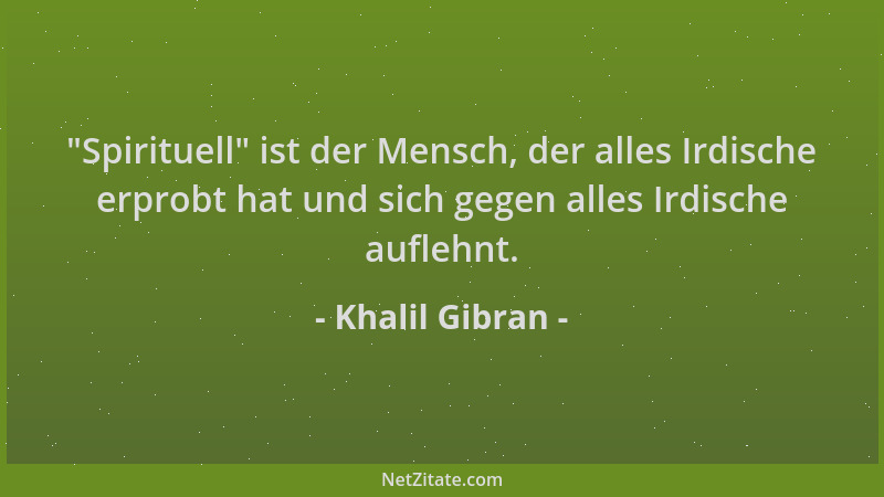 Khalil Gibran -  "Spirituell " ist der Mensch, der alles Irdische erprobt hat und sich gegen alles Irdische auflehnt....