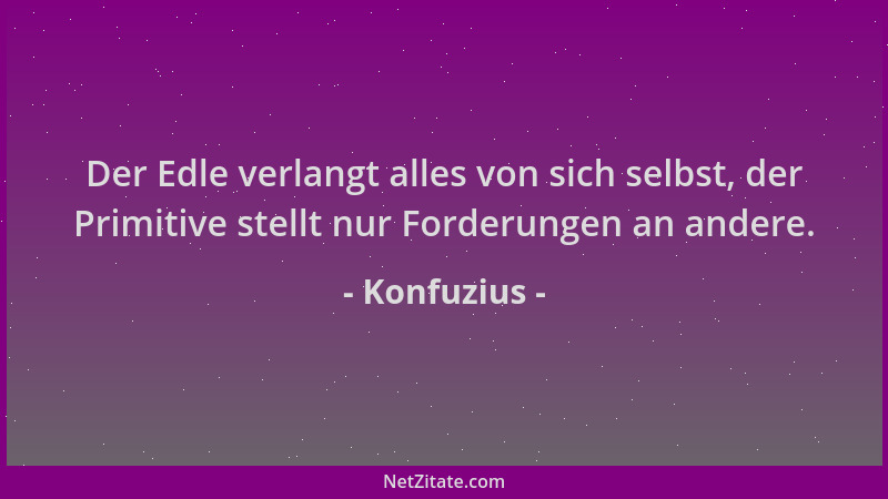 Konfuzius - Der Edle verlangt alles von sich selbst, der Primitive stellt nur Forderungen an andere....