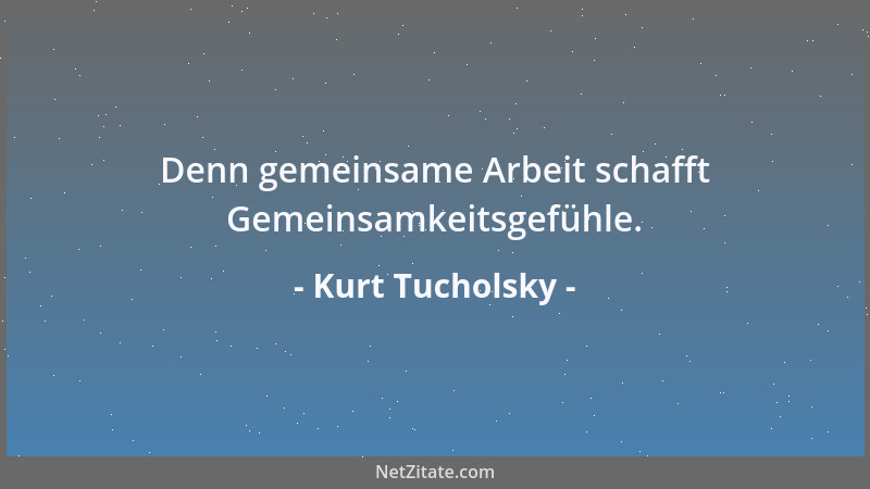 Kurt Tucholsky - Denn gemeinsame Arbeit schafft Gemeinsamkeitsgefühle....