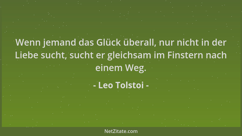 Leo Tolstoi - Wenn jemand das Glück überall, nur nicht in der Liebe sucht, sucht er gleichsam im Finstern nach einem Weg....