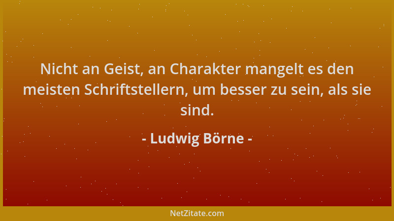 Ludwig Börne - Nicht an Geist, an Charakter mangelt es den meisten Schriftstellern, um besser zu sein, als sie sind....