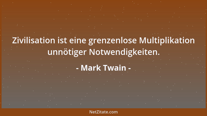 Mark Twain - Zivilisation ist eine grenzenlose Multiplikation unnötiger Notwendigkeiten....