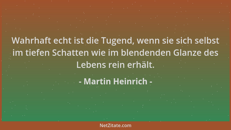 Martin Heinrich - Wahrhaft echt ist die Tugend, wenn sie sich selbst im tiefen Schatten wie im blendenden Glanze des Lebens...