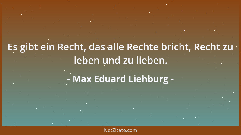 Max Eduard Liehburg - Es gibt ein Recht, das alle Rechte bricht, Recht zu leben und zu lieben....