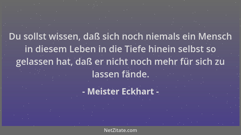 Meister Eckhart - Du sollst wissen, daß sich noch niemals ein Mensch in diesem Leben in die Tiefe hinein selbst so gelassen...