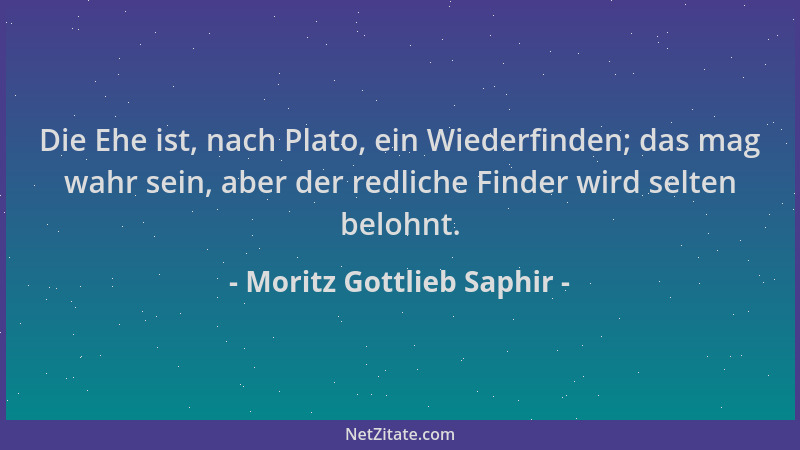 Moritz Gottlieb Saphir - Die Ehe ist, nach Plato, ein Wiederfinden; das mag wahr sein, aber der redliche Finder wird selten...