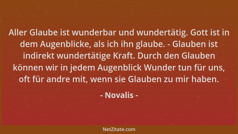 Novalis - Aller Glaube ist wunderbar und wundertätig. Gott ist in dem Augenblicke, als ich ihn glaube. - Glauben ist indire...