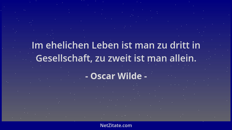 Oscar Wilde - Im ehelichen Leben ist man zu dritt in Gesellschaft, zu zweit ist man allein....
