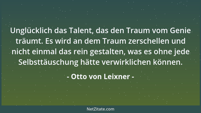 Otto von Leixner - Unglücklich das Talent, das den Traum vom Genie träumt. Es wird an dem Traum zerschellen und nicht einma...