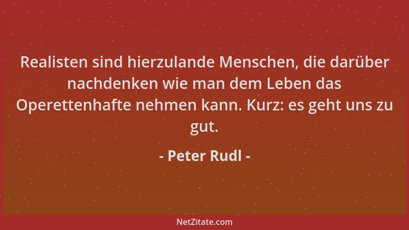 Peter Rudl - Realisten sind hierzulande Menschen, die darüber nachdenken wie man dem Leben das Operettenhafte nehmen kann....