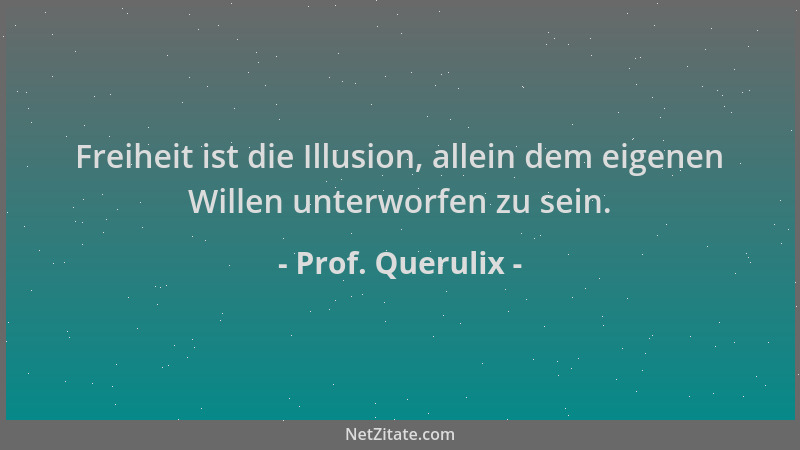 Prof. Querulix - Freiheit ist die Illusion, allein dem eigenen Willen unterworfen zu sein....