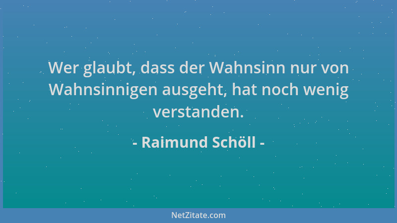 Raimund Schöll - Wer glaubt, dass der Wahnsinn nur von Wahnsinnigen ausgeht, hat noch wenig verstanden....