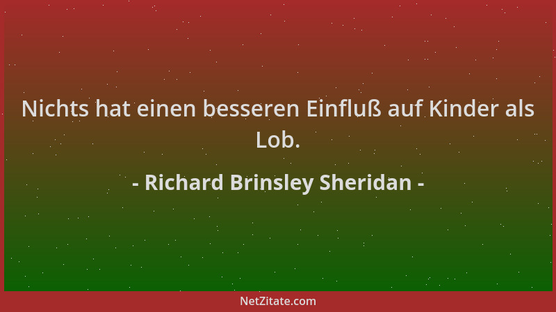 Richard Brinsley Sheridan - Nichts hat einen besseren Einfluß auf Kinder als Lob....