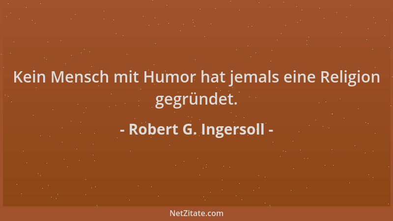 Robert G. Ingersoll - Kein Mensch mit Humor hat jemals eine Religion gegründet....