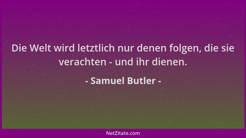 Samuel Butler - Die Welt wird letztlich nur denen folgen, die sie verachten - und ihr dienen....