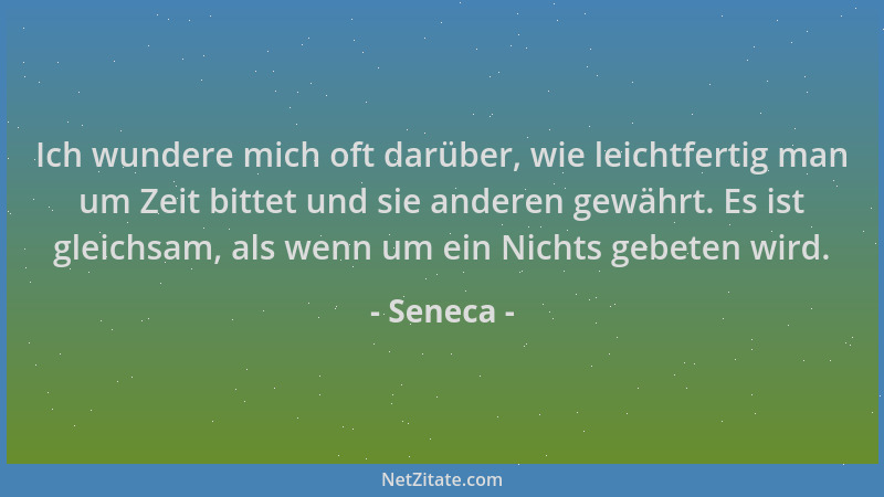 Seneca - Ich wundere mich oft darüber, wie leichtfertig man um Zeit bittet und sie anderen gewährt. Es ist gleichsam, als w...