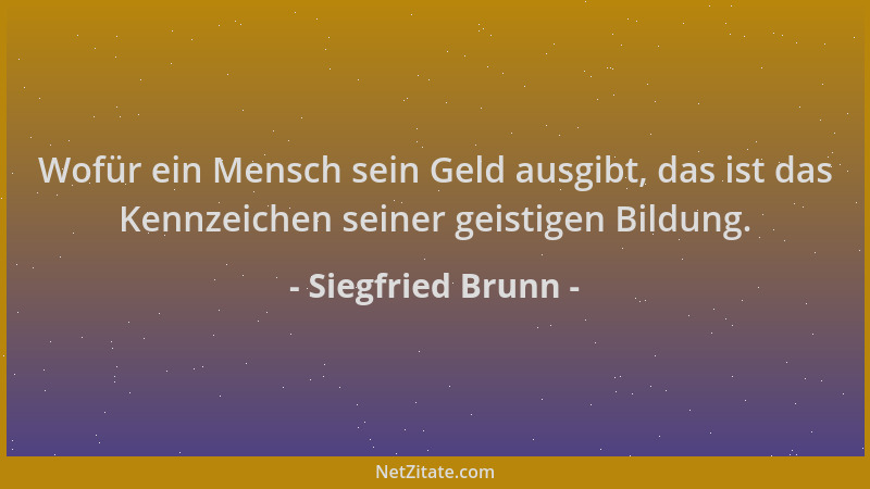 Siegfried Brunn - Wofür ein Mensch sein Geld ausgibt, das ist das Kennzeichen seiner geistigen Bildung....