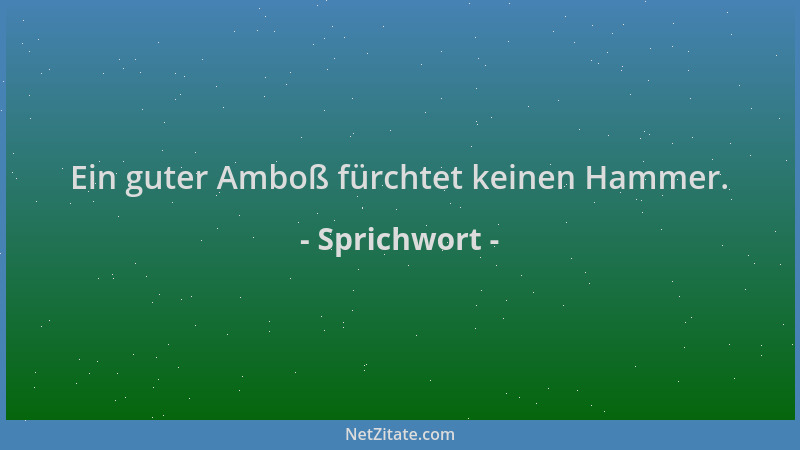 Sprichwort - Ein guter Amboß fürchtet keinen Hammer....