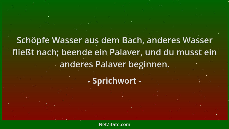 Sprichwort - Schöpfe Wasser aus dem Bach, anderes Wasser fließt nach; beende ein Palaver, und du musst ein anderes Palaver...