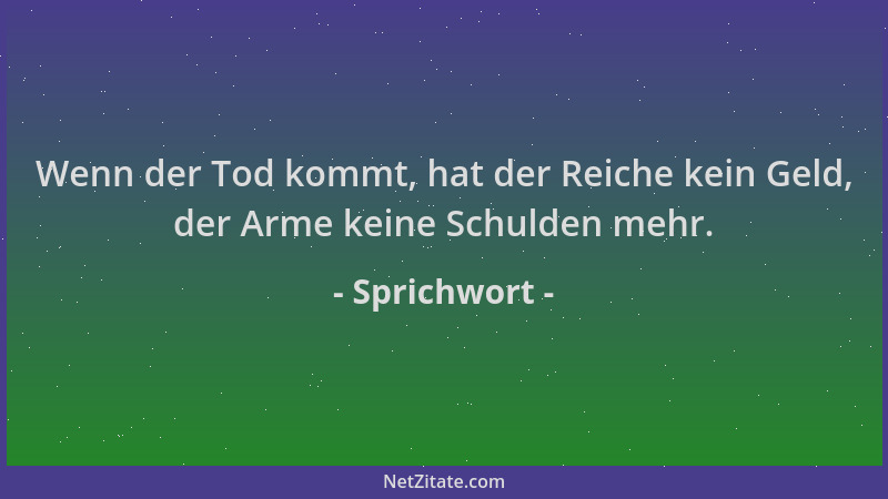 Sprichwort - Wenn der Tod kommt, hat der Reiche kein Geld, der Arme keine Schulden mehr....
