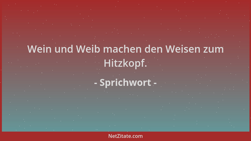 Sprichwort - Wein und Weib machen den Weisen zum Hitzkopf....