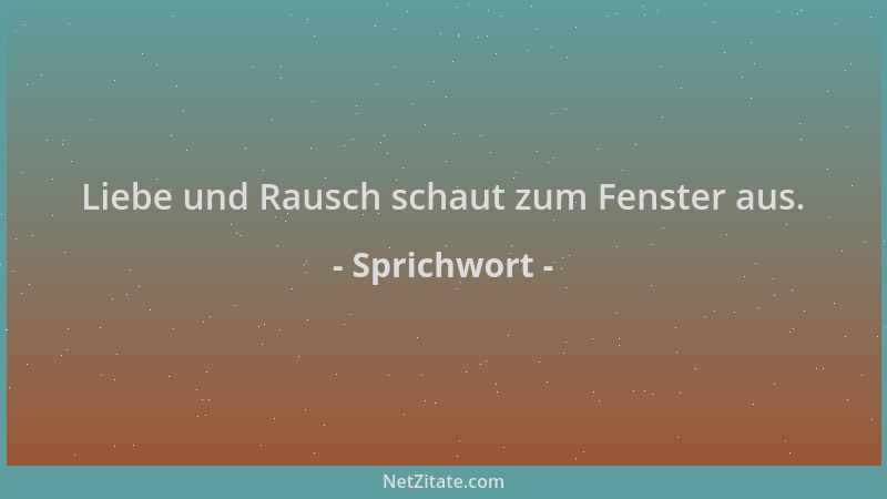 Sprichwort - Liebe und Rausch schaut zum Fenster aus....