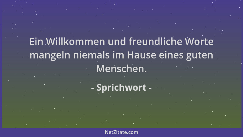 Sprichwort - Ein Willkommen und freundliche Worte mangeln niemals im Hause eines guten Menschen....