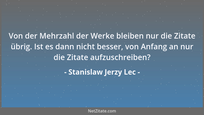 Stanislaw Jerzy Lec - Von der Mehrzahl der Werke bleiben nur die Zitate übrig. Ist es dann nicht besser, von Anfang an nur...