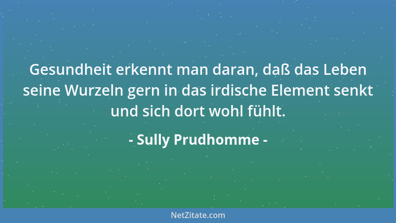 Sully Prudhomme - Gesundheit erkennt man daran, daß das Leben seine Wurzeln gern in das irdische Element senkt und sich dor...