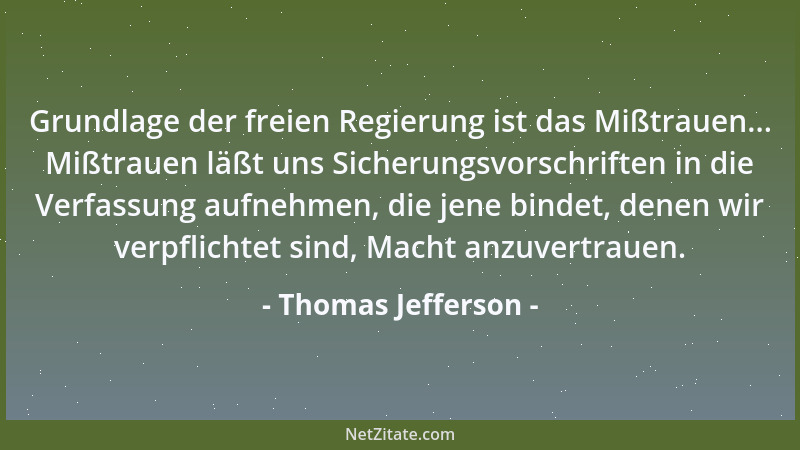 Thomas Jefferson - Grundlage der freien Regierung ist das Mißtrauen... Mißtrauen läßt uns Sicherungsvorschriften in die Ver...