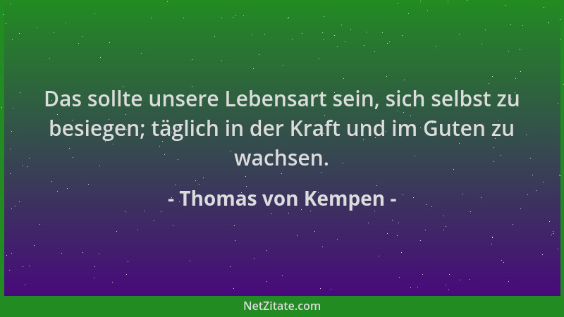 Thomas von Kempen - Das sollte unsere Lebensart sein, sich selbst zu besiegen; täglich in der Kraft und im Guten zu wachsen...